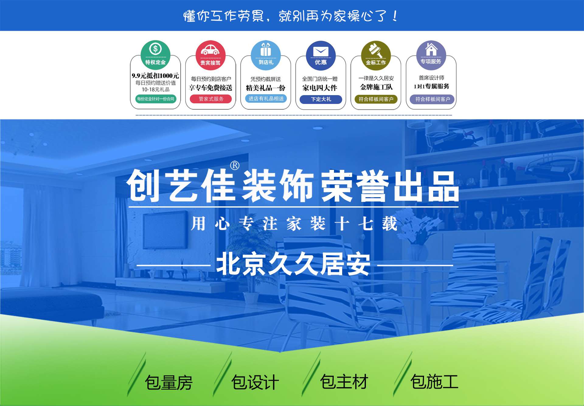 太原創(chuàng)藝佳：懂您工作勞累，就別再為家操心了！參加創(chuàng)藝佳裝修套餐活動，有6大優(yōu)惠活動：1.9.9元抵扣1000元；2.每日預(yù)約到店客戶享專車免費接送；3.憑預(yù)約截屏送精美禮品一份；4.全國門店統(tǒng)一贈家電四大件；5.金標(biāo)工作，一律是久久居安金牌施工隊；6.首席設(shè)計師1對1專屬服務(wù)。用心專注家裝十七載。套餐配套：包量房、包設(shè)計、包主材、包施工。